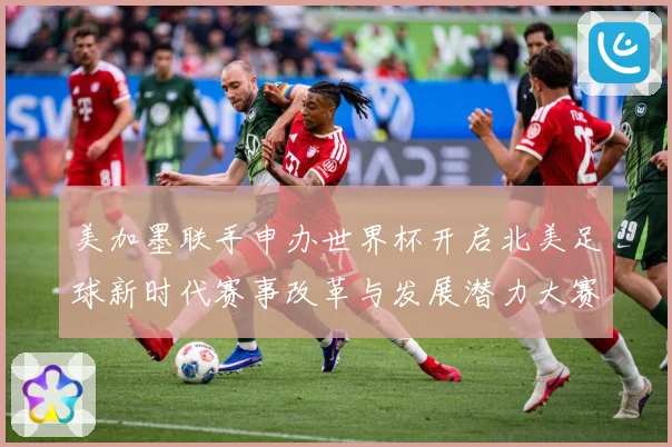 美加墨联手申办世界杯开启北美足球新时代赛事改革与发展潜力大赛事前瞻-深度解析