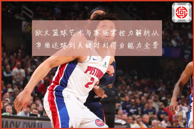 欧文篮球艺术与赛场掌控力解析从华丽运球到关键时刻得分能力全景观察-深度解析