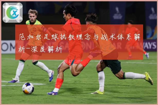 范加尔足球执教理念与战术体系解析-深度解析
