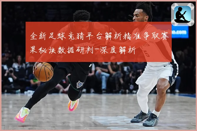 全新足球竞猜平台解析精准争取赛果秘诀数据研判-深度解析