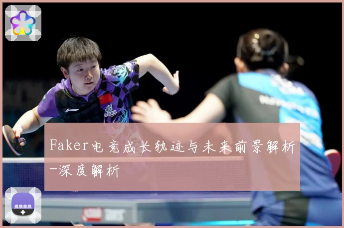 Faker电竞成长轨迹与未来前景解析-深度解析