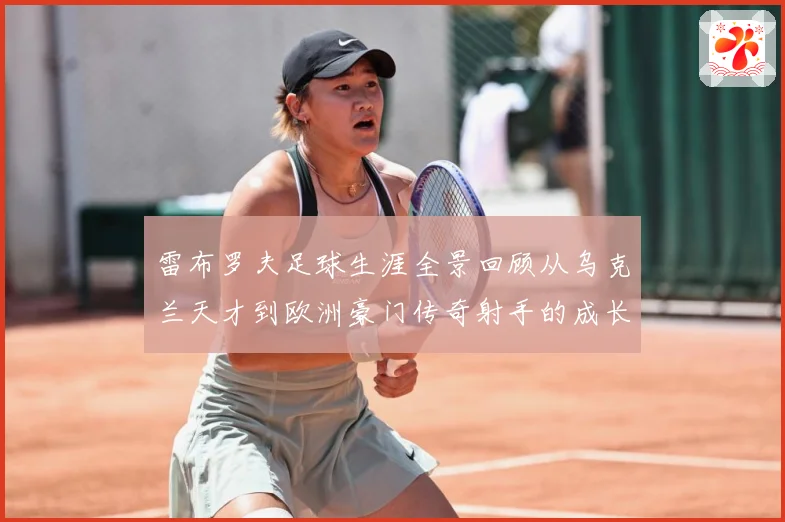 雷布罗夫足球生涯全景回顾从乌克兰天才到欧洲豪门传奇射手的成长与蜕变历程解析-深度解析