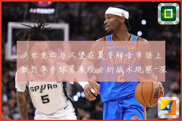 沙尔克四与汉堡在夏季转会市场上激烈争夺球员表现分析战术观察-深度解析