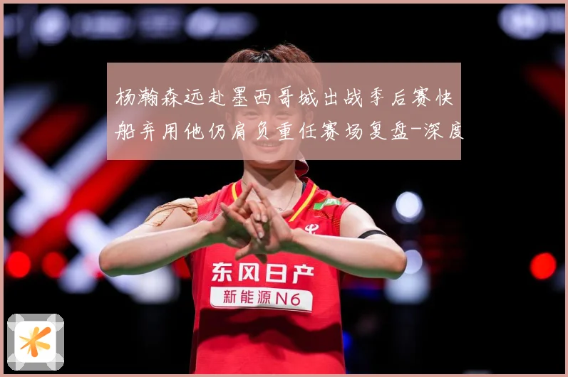 杨瀚森远赴墨西哥城出战季后赛快船弃用他仍肩负重任赛场复盘-深度解析