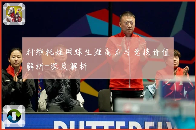 科维托娃网球生涯高光与竞技价值解析-深度解析