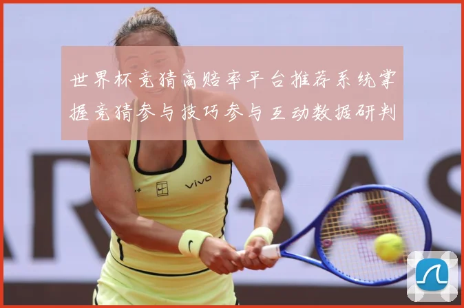 世界杯竞猜高赔率平台推荐系统掌握竞猜参与技巧参与互动数据研判-深度解析