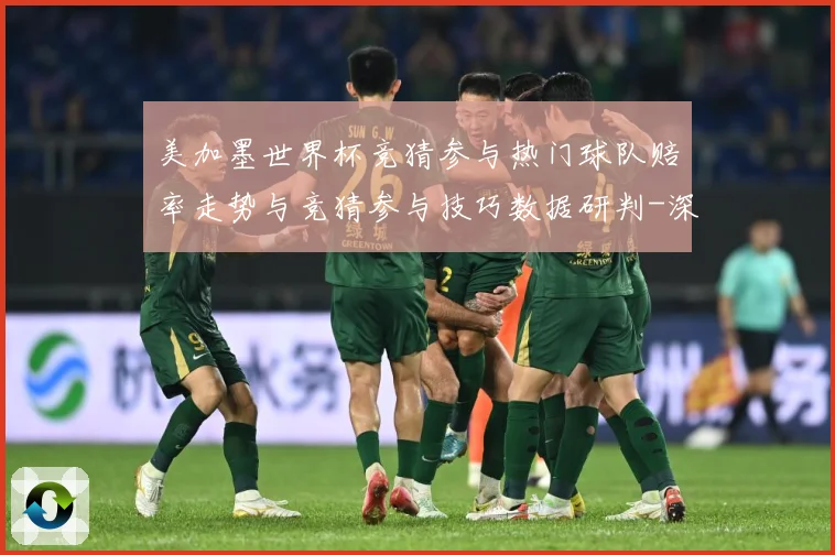 美加墨世界杯竞猜参与热门球队赔率走势与竞猜参与技巧数据研判-深度解析