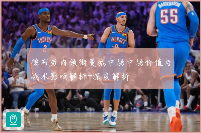 德布劳内领衔曼城中场中场价值与战术影响解析-深度解析