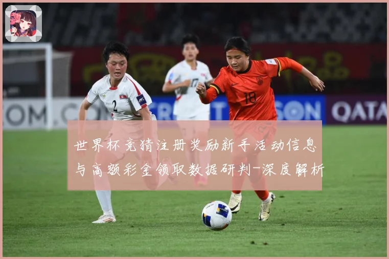 世界杯竞猜注册奖励新手活动信息与高额彩金领取数据研判-深度解析