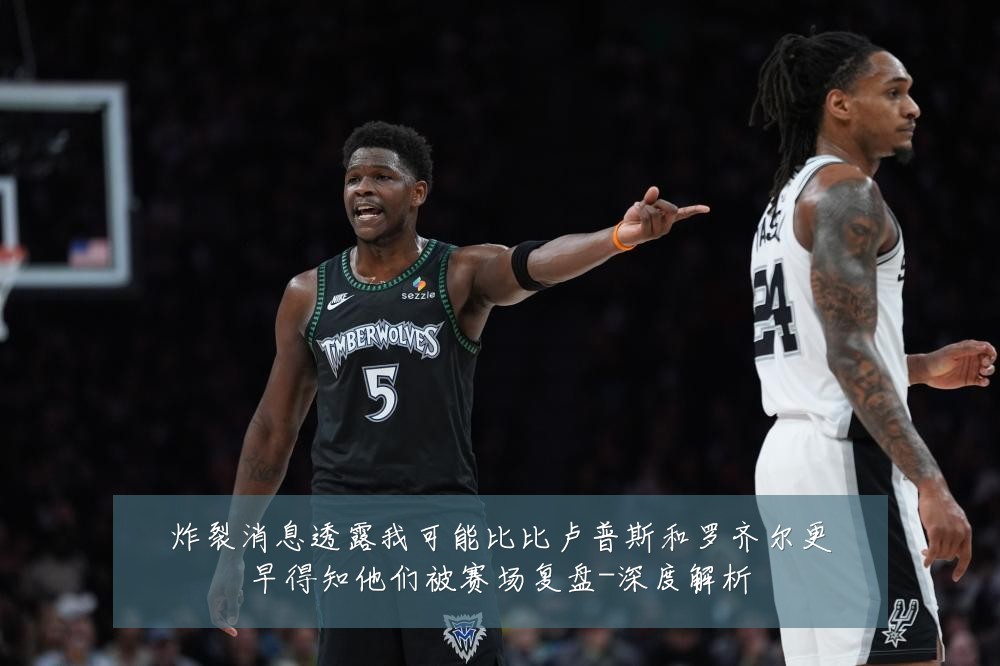 炸裂消息透露我可能比比卢普斯和罗齐尔更早得知他们被赛场复盘-深度解析