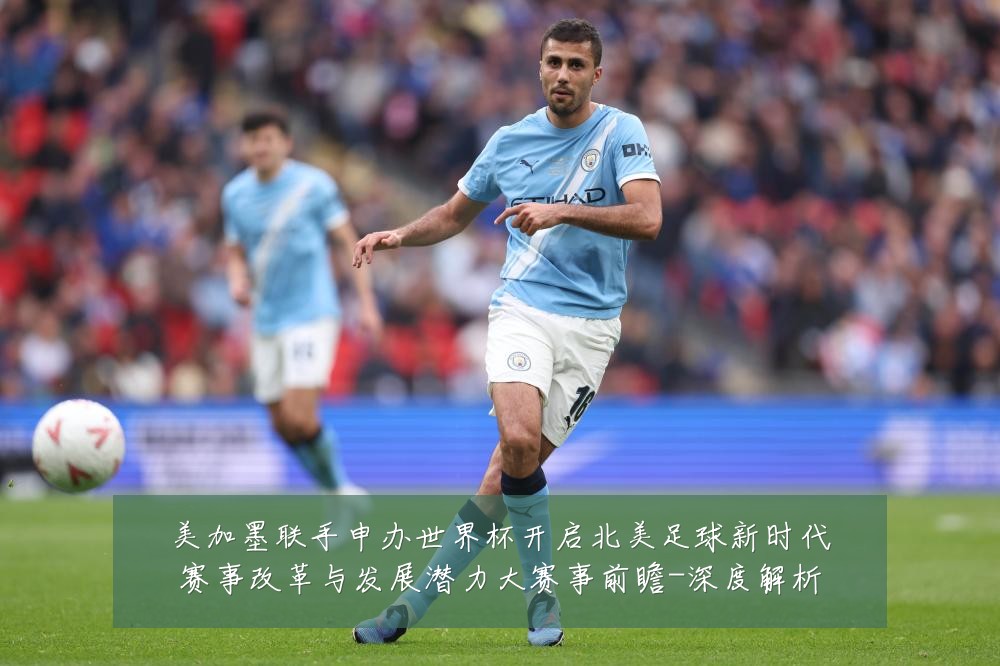 美加墨联手申办世界杯开启北美足球新时代赛事改革与发展潜力大赛事前瞻-深度解析