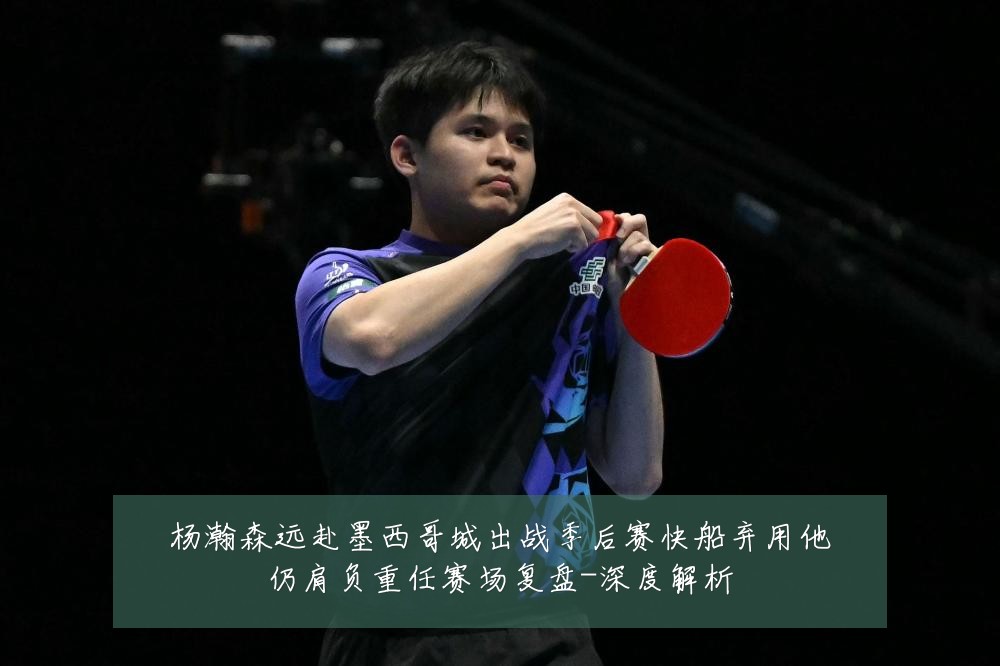 杨瀚森远赴墨西哥城出战季后赛快船弃用他仍肩负重任赛场复盘-深度解析