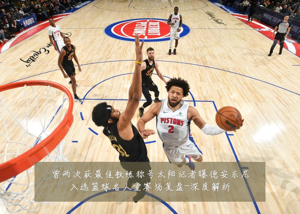 曾两次获最佳教练称号太阳记者曝德安东尼入选篮球名人堂赛场复盘-深度解析