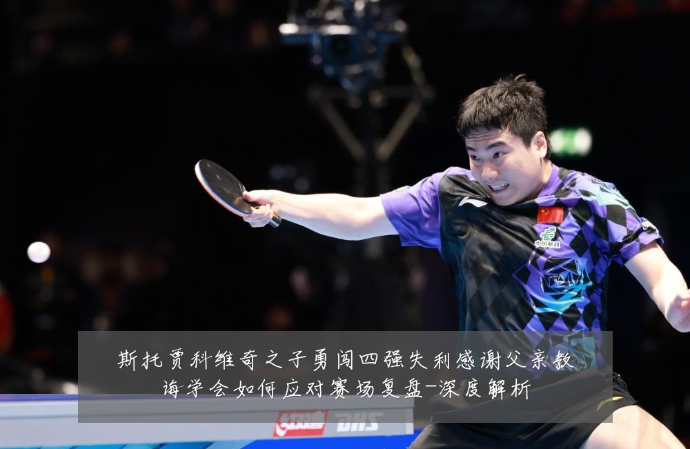 斯托贾科维奇之子勇闯四强失利感谢父亲教诲学会如何应对赛场复盘-深度解析