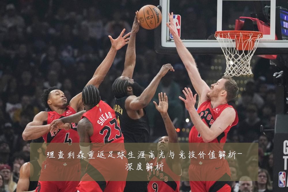 理查利森重返足球生涯高光与竞技价值解析-深度解析