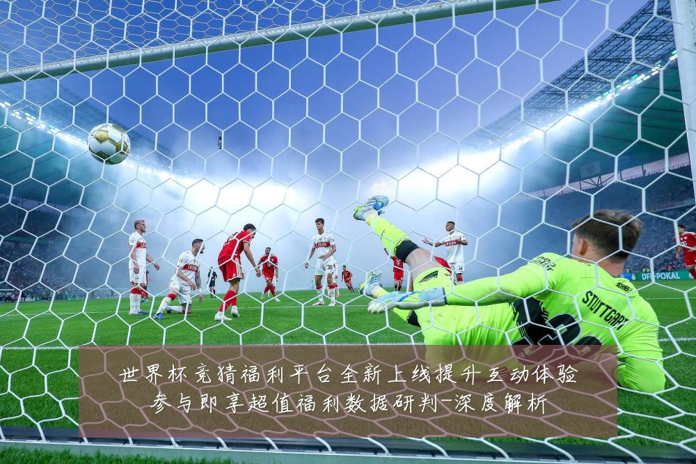 世界杯竞猜福利平台全新上线提升互动体验参与即享超值福利数据研判-深度解析