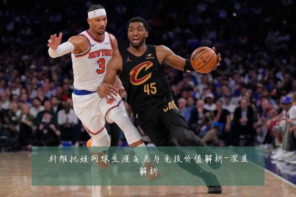 科维托娃网球生涯高光与竞技价值解析-深度解析