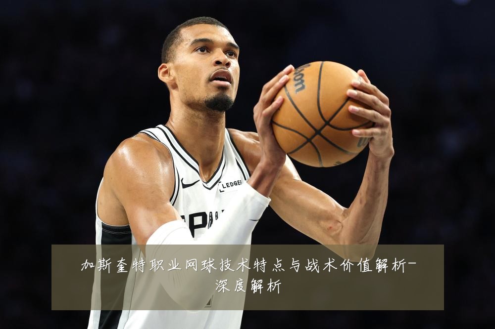 加斯奎特职业网球技术特点与战术价值解析-深度解析