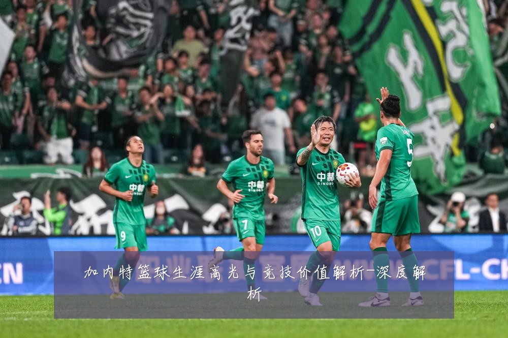 加内特篮球生涯高光与竞技价值解析-深度解析